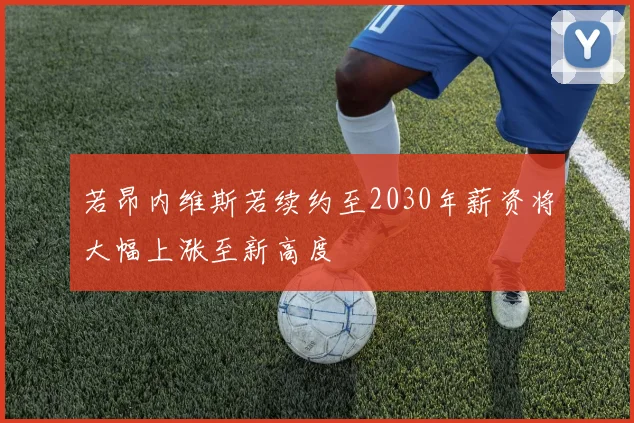 若昂内维斯若续约至2030年薪资将大幅上涨至新高度