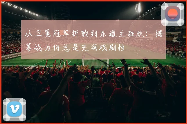从卫冕冠军折戟到东道主狂欢：揭幕战为何总是充满戏剧性