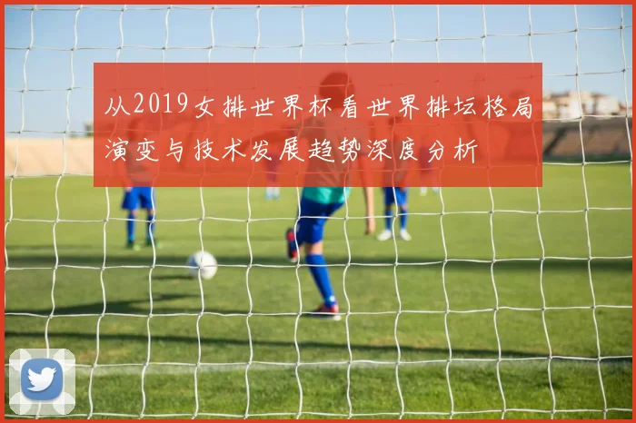 从2019女排世界杯看世界排坛格局演变与技术发展趋势深度分析