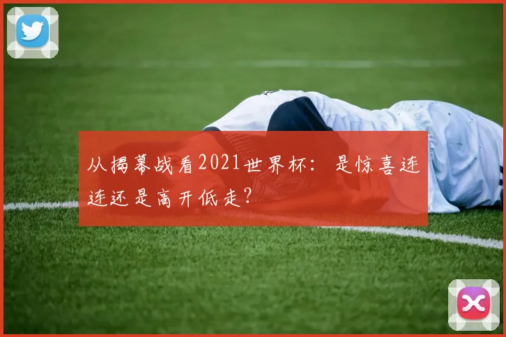 从揭幕战看2021世界杯：是惊喜连连还是高开低走？