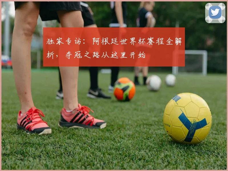 独家专访：阿根廷世界杯赛程全解析，夺冠之路从这里开始