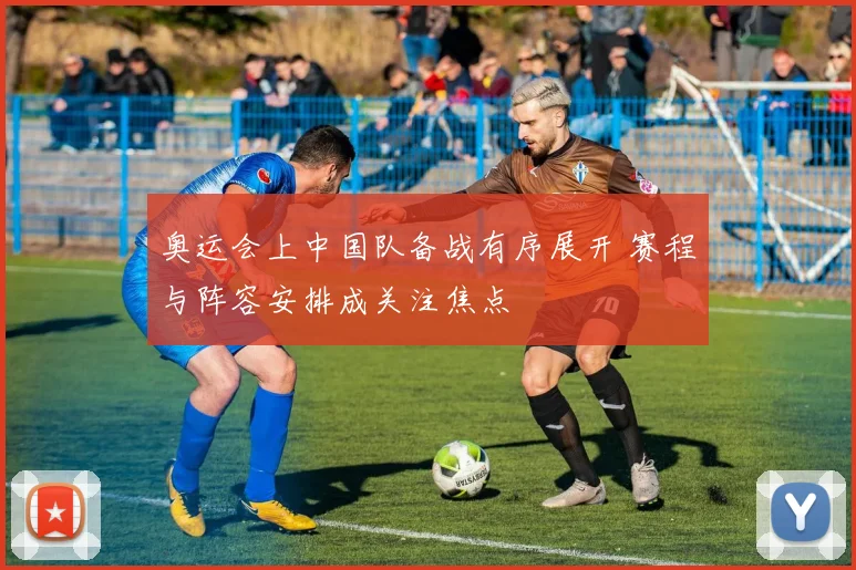 奥运会上中国队备战有序展开 赛程与阵容安排成关注焦点