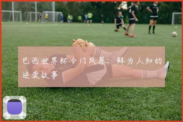 巴西世界杯冷门风暴：鲜为人知的逆袭故事