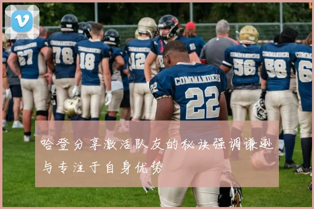 哈登分享激活队友的秘诀强调谦逊与专注于自身优势